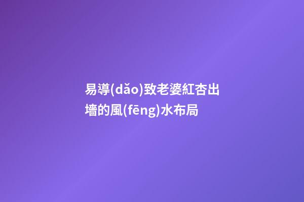 易導(dǎo)致老婆紅杏出墻的風(fēng)水布局