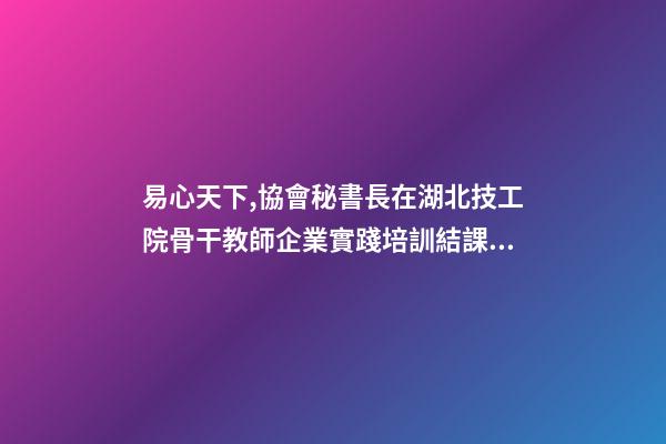 易心天下,協會秘書長在湖北技工院骨干教師企業實踐培訓結課儀式上的致辭-第1張-觀點-玄機派