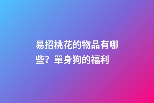 易招桃花的物品有哪些？單身狗的福利