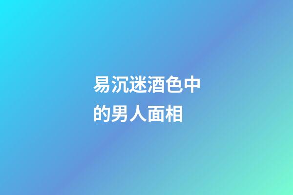 易沉迷酒色中的男人面相