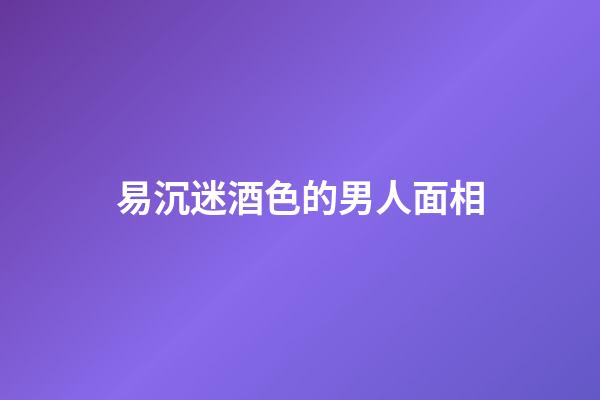 易沉迷酒色的男人面相