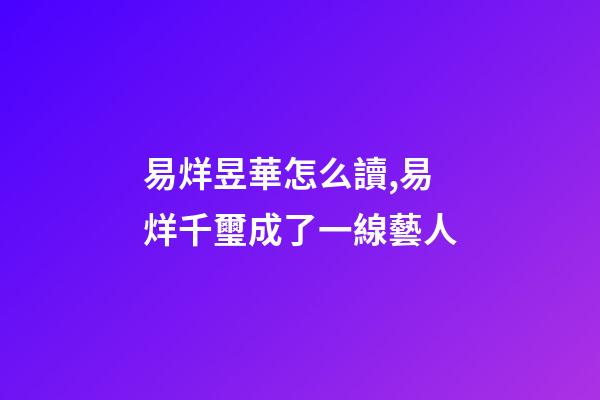 易烊昱華怎么讀,易烊千璽成了一線藝人-第1張-觀點-玄機派