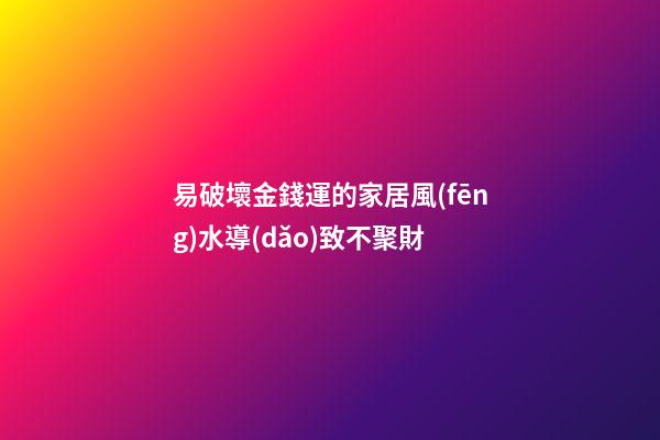 易破壞金錢運的家居風(fēng)水導(dǎo)致不聚財