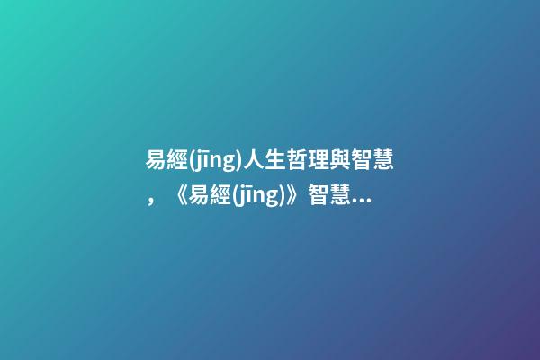 易經(jīng)人生哲理與智慧，《易經(jīng)》智慧的5個(gè)道理-第1張-觀點(diǎn)-玄機(jī)派