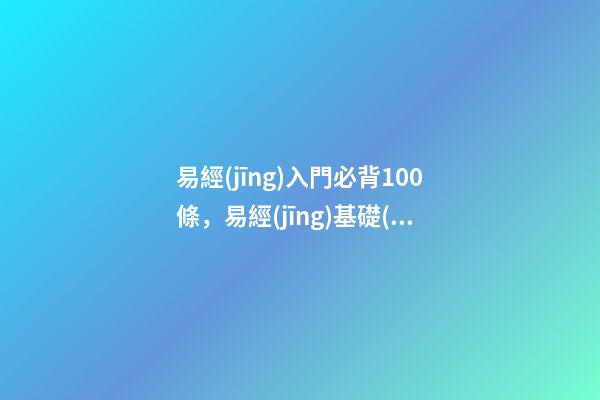 易經(jīng)入門必背100條，易經(jīng)基礎(chǔ)口訣