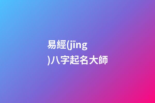 易經(jīng)八字起名大師(易經(jīng)起名大師app)-第1張-寶寶起名-玄機(jī)派