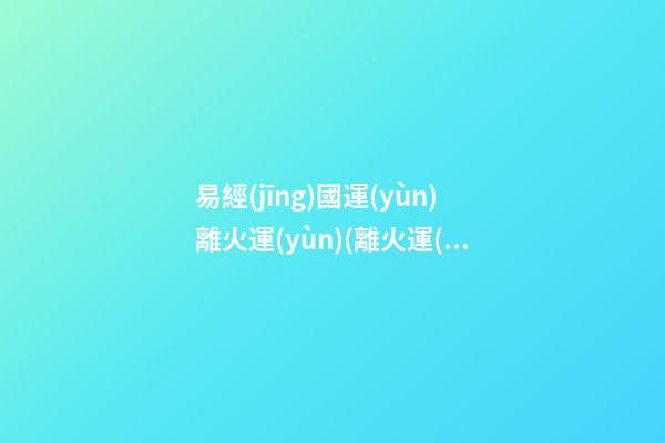 易經(jīng)國運(yùn)離火運(yùn)(離火運(yùn)之后)