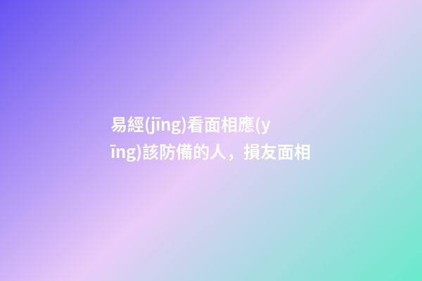 易經(jīng)看面相應(yīng)該防備的人，損友面相