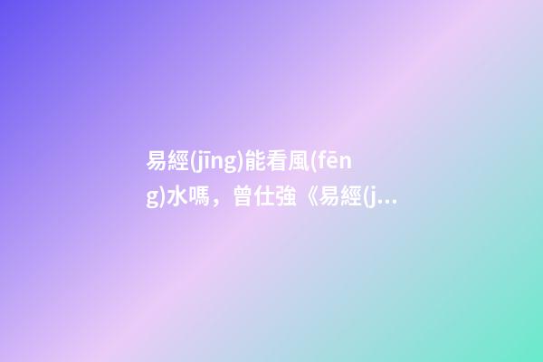 易經(jīng)能看風(fēng)水嗎，曾仕強《易經(jīng)》不只是算命看風(fēng)水