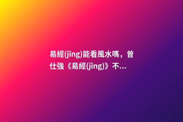 易經(jīng)能看風水嗎，曾仕強《易經(jīng)》不只是算命看風水