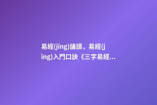 易經(jīng)誦讀，易經(jīng)入門口訣《三字易經(jīng)》喜歡易經(jīng)的朋友可收藏