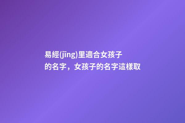 易經(jīng)里適合女孩子的名字，女孩子的名字這樣取