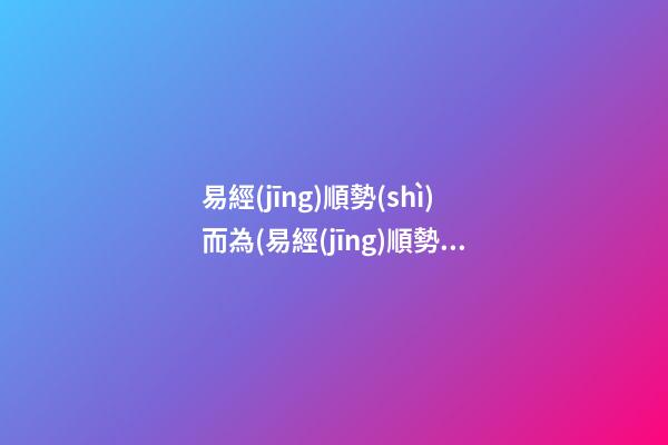 易經(jīng)順勢(shì)而為(易經(jīng)順勢(shì)而為的句子)