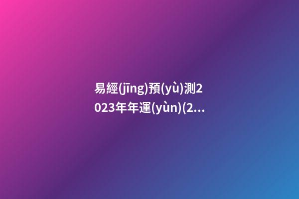 易經(jīng)預(yù)測2023年年運(yùn)(2023年國運(yùn)易經(jīng))