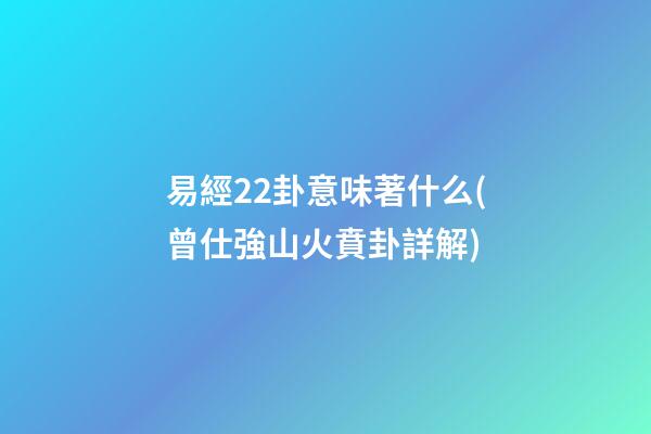 易經22卦意味著什么(曾仕強山火賁卦詳解)