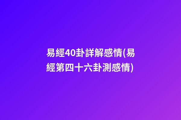 易經40卦詳解感情(易經第四十六卦測感情)