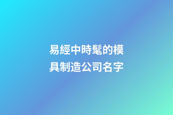 易經中時髦的模具制造公司名字-第1張-公司起名-玄機派