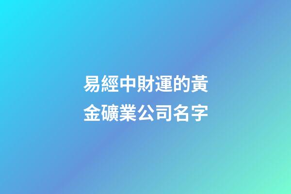 易經中財運的黃金礦業公司名字-第1張-公司起名-玄機派