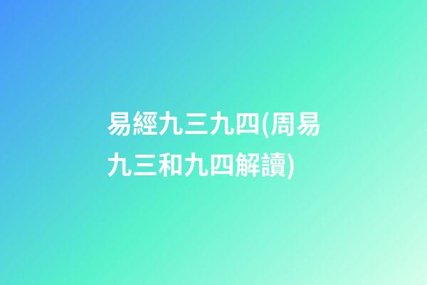 易經九三九四(周易九三和九四解讀)
