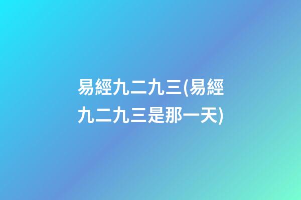易經九二九三(易經九二九三是那一天)