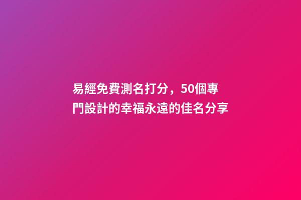 易經免費測名打分，50個專門設計的幸福永遠的佳名分享-第1張-觀點-玄機派