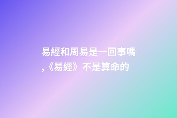 易經和周易是一回事嗎,《易經》不是算命的-第1張-觀點-玄機派