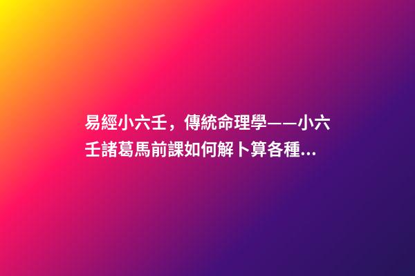 易經小六壬，傳統命理學——小六壬諸葛馬前課如何解卜算各種事情的卦辭