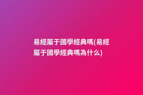 易經屬于國學經典嗎(易經屬于國學經典嗎為什么)
