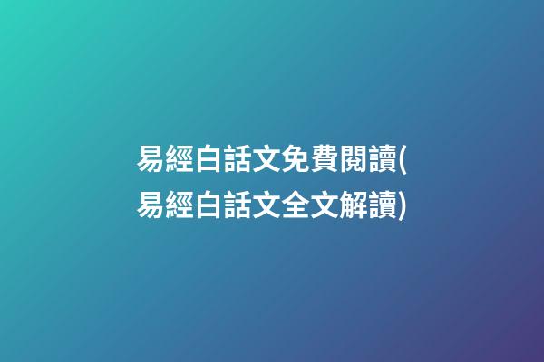 易經白話文免費閱讀(易經白話文全文解讀)