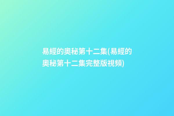 易經的奧秘第十二集(易經的奧秘第十二集完整版視頻)
