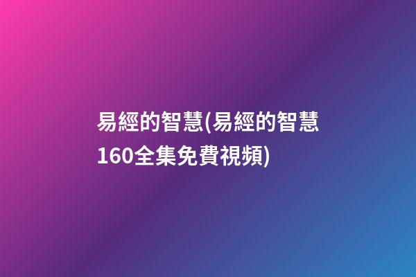 易經的智慧(易經的智慧160全集免費視頻)