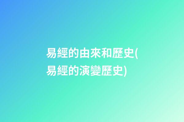 易經的由來和歷史(易經的演變歷史)