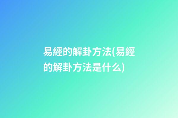 易經的解卦方法(易經的解卦方法是什么)