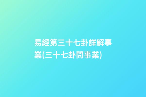 易經第三十七卦詳解事業(三十七卦問事業)