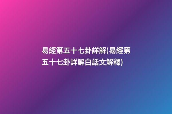 易經第五十七卦詳解(易經第五十七卦詳解白話文解釋)