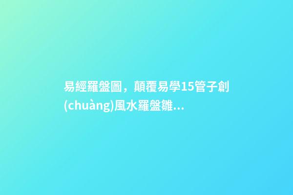 易經羅盤圖，顛覆易學15管子創(chuàng)風水羅盤雛形和易經哲學體系-第1張-觀點-玄機派