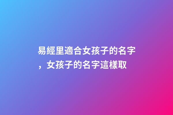 易經里適合女孩子的名字，女孩子的名字這樣取-第1張-公司起名-玄機派