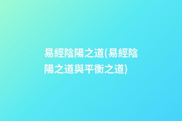 易經陰陽之道(易經陰陽之道與平衡之道)