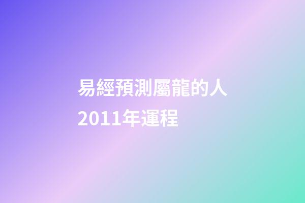 易經預測屬龍的人2011年運程