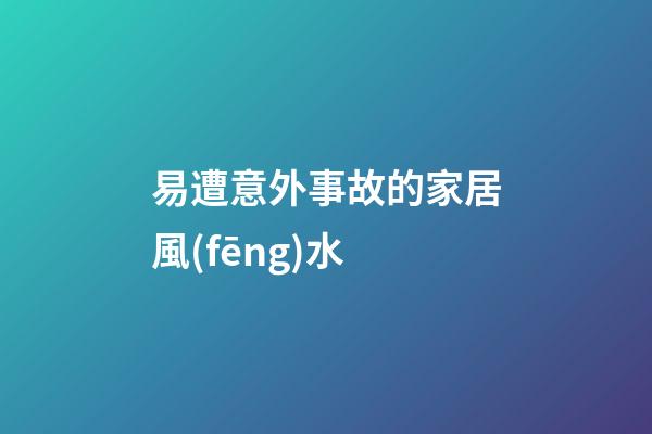 易遭意外事故的家居風(fēng)水