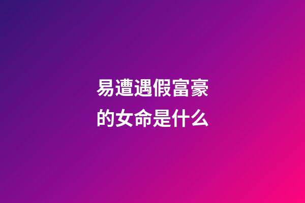 易遭遇假富豪的女命是什么