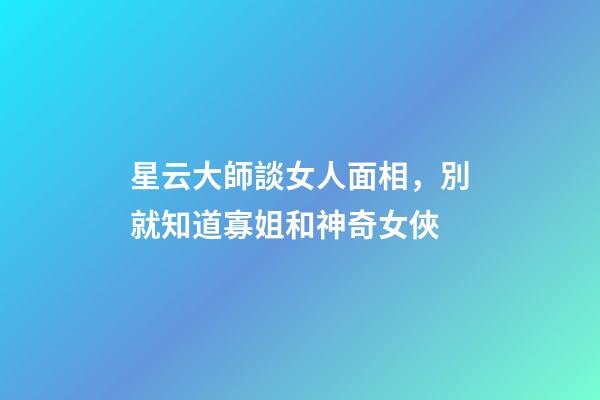 星云大師談女人面相，別就知道寡姐和神奇女俠-第1張-觀點-玄機派