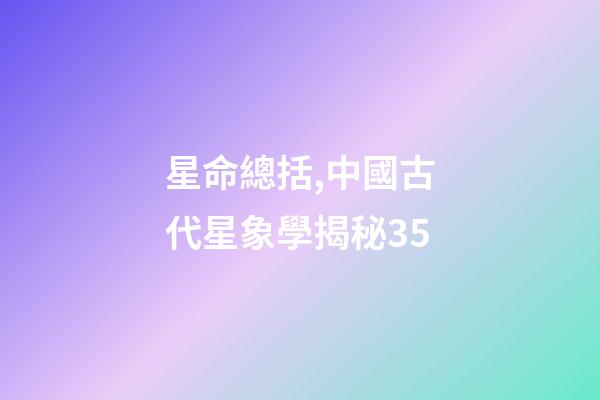 星命總括,中國古代星象學揭秘35-第1張-觀點-玄機派