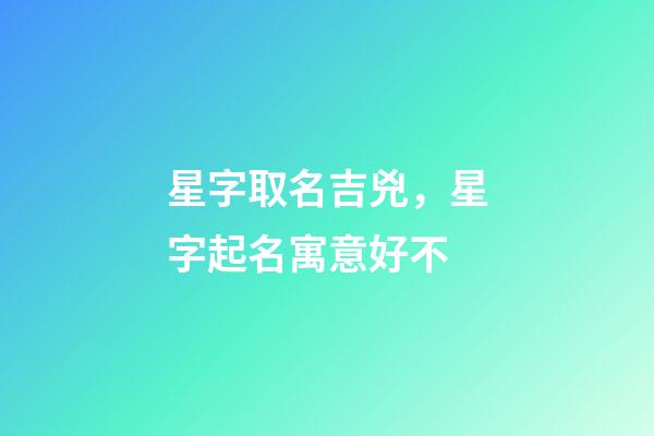 星字取名吉兇，星字起名寓意好不-第1張-公司起名-玄機派