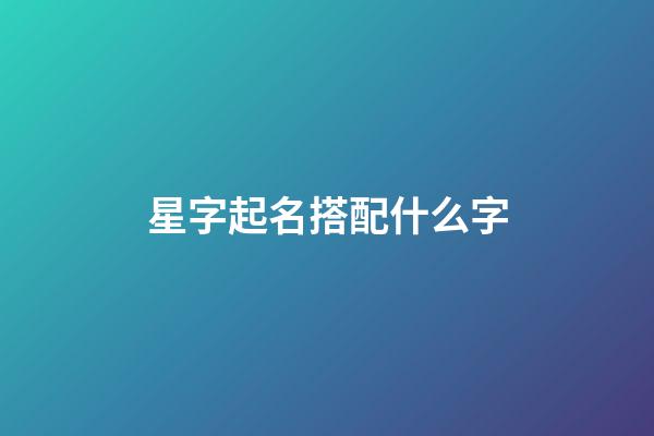 星字起名搭配什么字-第1張-公司起名-玄機(jī)派