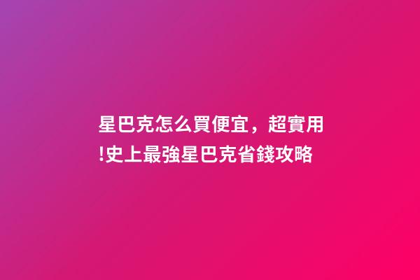 星巴克怎么買便宜，超實用!史上最強星巴克省錢攻略-第1張-觀點-玄機派