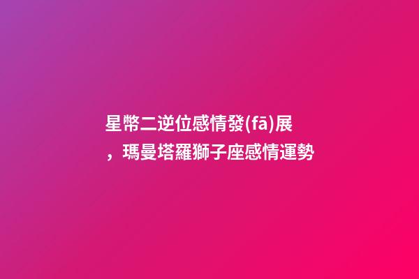 星幣二逆位感情發(fā)展，瑪曼塔羅獅子座感情運勢-第1張-觀點-玄機派