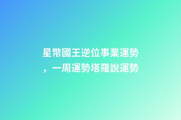 星幣國王逆位事業運勢，一周運勢塔羅說運勢