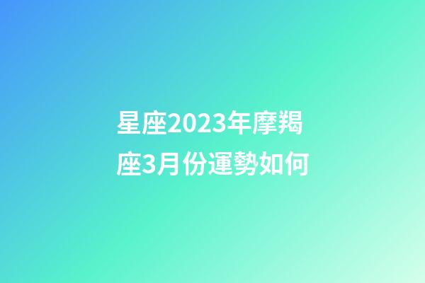 星座2023年摩羯座3月份運勢如何-第1張-星座運勢-玄機派