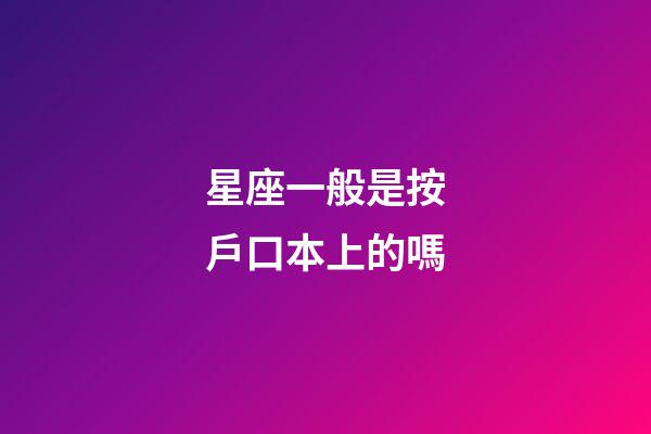 星座一般是按戶口本上的嗎-第1張-星座運(yùn)勢(shì)-玄機(jī)派